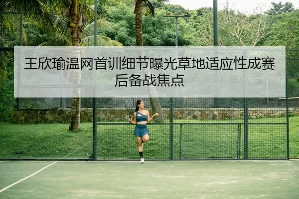 王欣瑜温网首训细节曝光草地适应性成赛后备战焦点